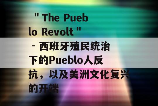  ＂The Pueblo Revolt＂ - 西班牙殖民统治下的Pueblo人反抗，以及美洲文化复兴的开端