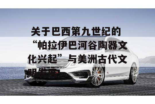  关于巴西第九世纪的“帕拉伊巴河谷陶器文化兴起”与美洲古代文明发展