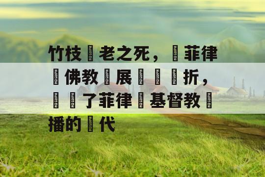 竹枝長老之死，為菲律賓佛教發展帶來轉折，開啟了菲律賓基督教傳播的時代